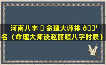 河南八字 ☘ 命理大师排 🌹 名（命理大师谈赵丽颖八字时辰）